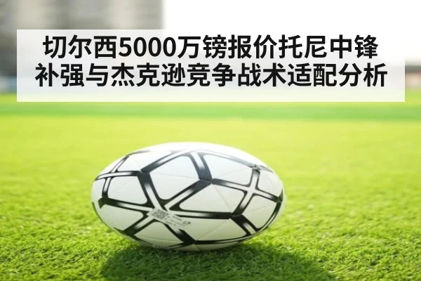 切尔西5000万镑报价托尼中锋补强与杰克逊竞争战术适配分析