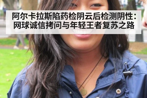 阿尔卡拉斯陷药检阴云后检测阴性：网球诚信拷问与年轻王者复苏之路