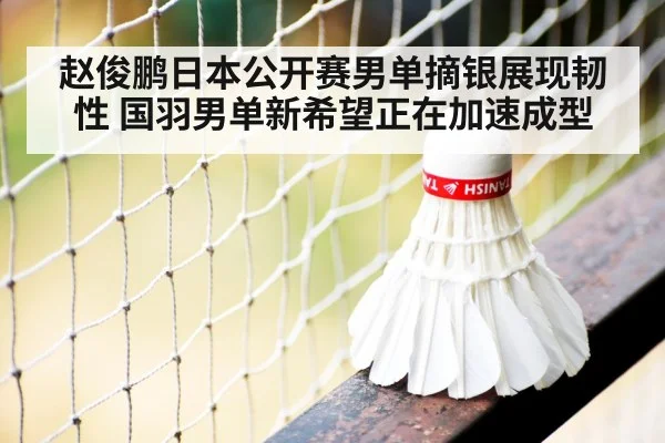 赵俊鹏日本公开赛男单摘银展现韧性 国羽男单新希望正在加速成型