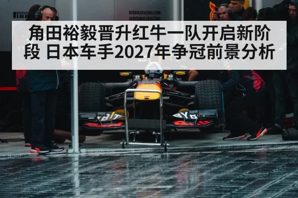 角田裕毅晋升红牛一队开启新阶段 日本车手2027年争冠前景分析
